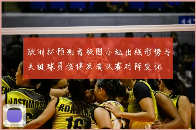 欧洲杯预测晋级图小组出线形势与关键球员伤停及淘汰赛对阵变化
