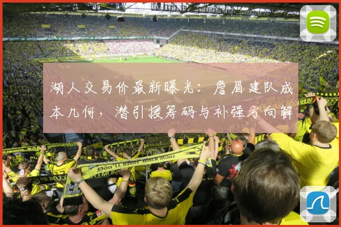 湖人交易价最新曝光:詹眉建队成本几何,潜引援筹码与补强方向解析