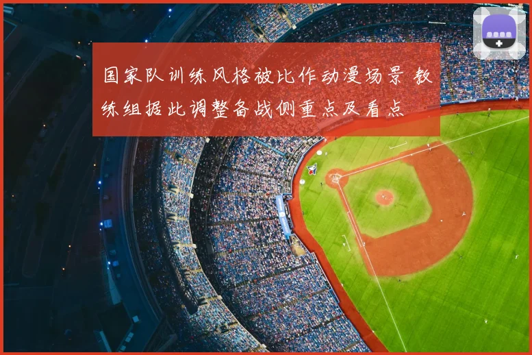 国家队训练风格被比作动漫场景 教练组据此调整备战侧重点及看点