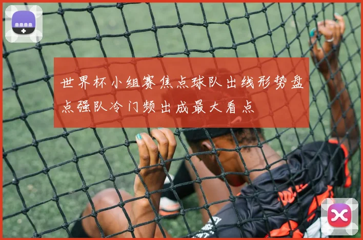 世界杯小组赛焦点球队出线形势盘点强队冷门频出成最大看点