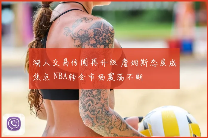 湖人交易传闻再升级 詹姆斯态度成焦点 NBA转会市场震荡不断