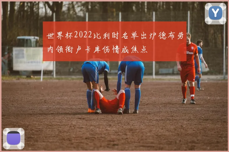 世界杯2022比利时名单出炉德布劳内领衔卢卡库伤情成焦点