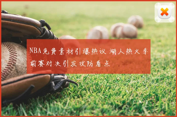 NBA免费素材引爆热议 湖人热火季前赛对决引发攻防看点