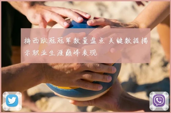 梅西欧冠冠军数量盘点 关键数据揭示职业生涯巅峰表现