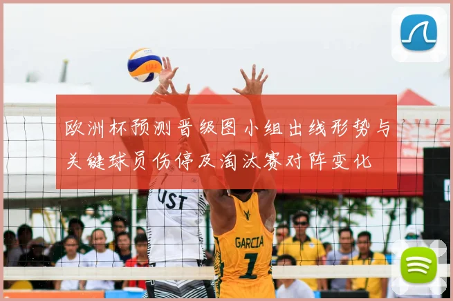 欧洲杯预测晋级图小组出线形势与关键球员伤停及淘汰赛对阵变化