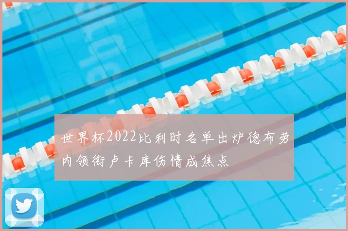 世界杯2022比利时名单出炉德布劳内领衔卢卡库伤情成焦点