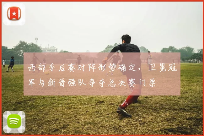 西部季后赛对阵形势确定,卫冕冠军与新晋强队争夺总决赛门票