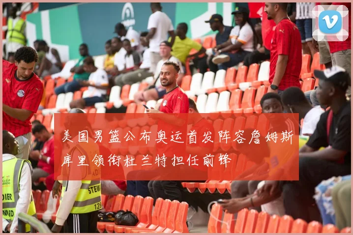 美国男篮公布奥运首发阵容詹姆斯库里领衔杜兰特担任前锋