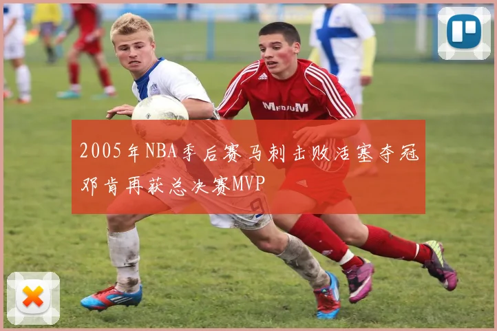 2005年NBA季后赛马刺击败活塞夺冠邓肯再获总决赛MVP