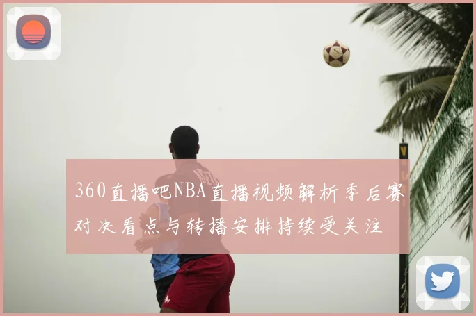 360直播吧NBA直播视频解析季后赛对决看点与转播安排持续受关注