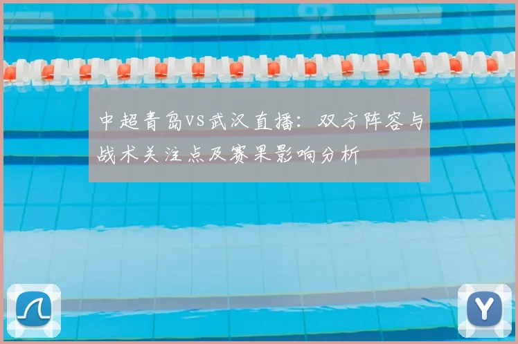 中超青岛vs武汉直播：双方阵容与战术关注点及赛果影响分析