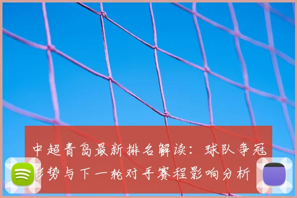 中超青岛最新排名解读：球队争冠形势与下一轮对手赛程影响分析