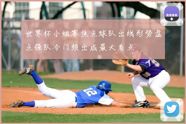 世界杯小组赛焦点球队出线形势盘点强队冷门频出成最大看点