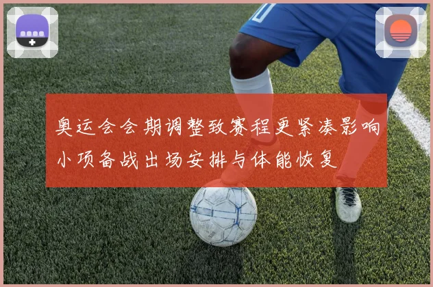奥运会会期调整致赛程更紧凑影响小项备战出场安排与体能恢复