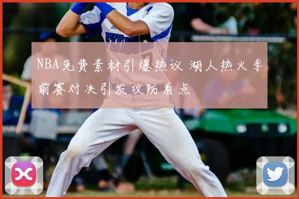 NBA免费素材引爆热议 湖人热火季前赛对决引发攻防看点