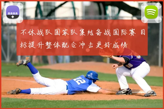 不休战队国家队集结备战国际赛 目标提升整体配合冲击更好成绩