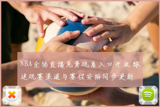 NBA全场直播免费观看入口开放 球迷观赛渠道与赛程安排同步更新