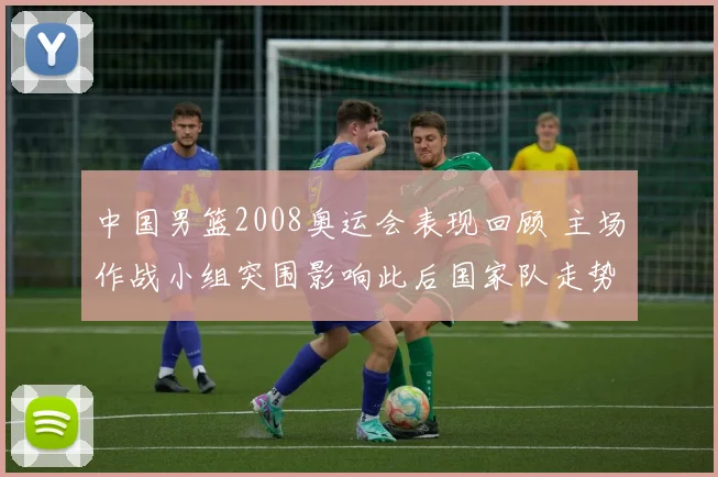 中国男篮2008奥运会表现回顾 主场作战小组突围影响此后国家队走势