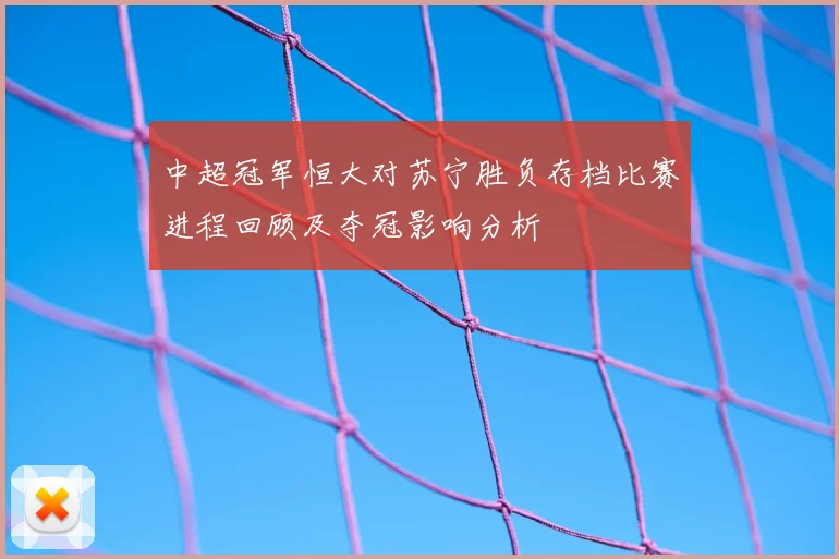 中超冠军恒大对苏宁胜负存档比赛进程回顾及夺冠影响分析