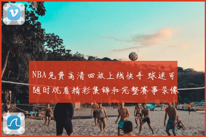 NBA免费高清回放上线快手 球迷可随时观看精彩集锦和完整赛事录像