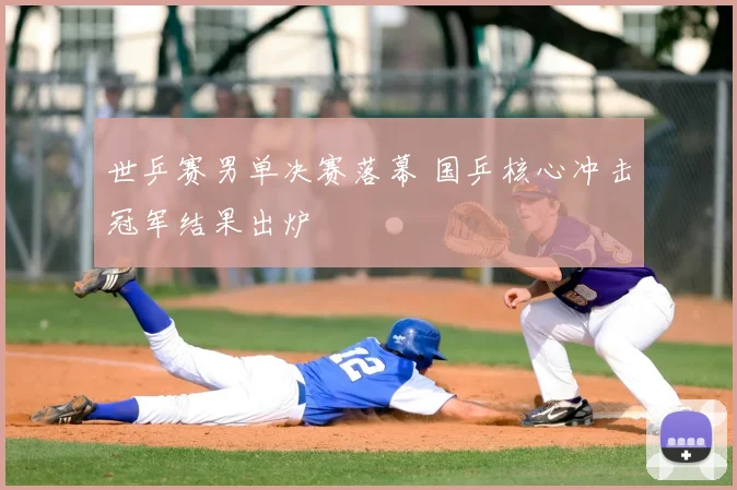世乒赛男单决赛落幕 国乒核心冲击冠军结果出炉