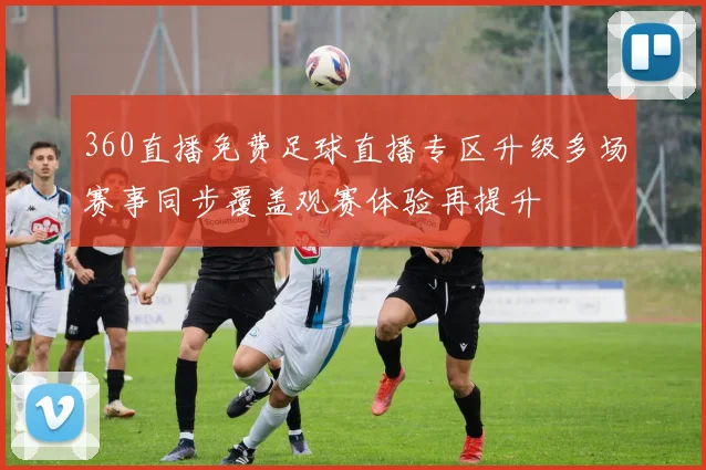 360直播免费足球直播专区升级多场赛事同步覆盖观赛体验再提升