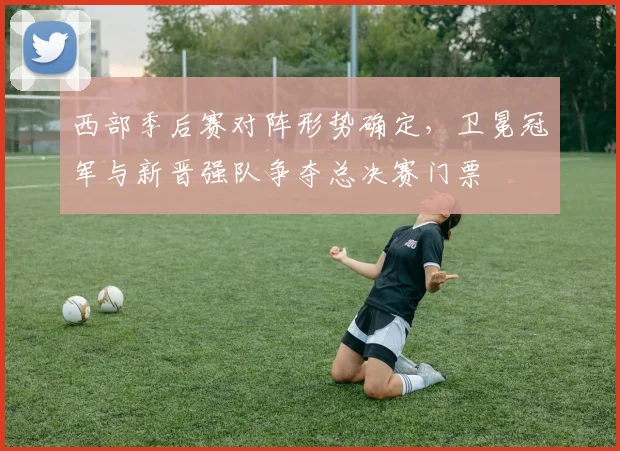 西部季后赛对阵形势确定，卫冕冠军与新晋强队争夺总决赛门票