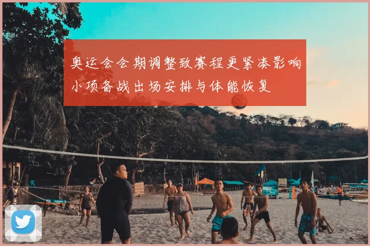 奥运会会期调整致赛程更紧凑影响小项备战出场安排与体能恢复