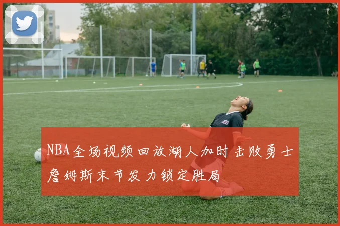 NBA全场视频回放湖人加时击败勇士詹姆斯末节发力锁定胜局