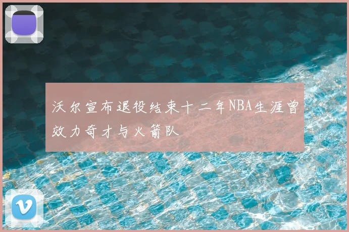 沃尔宣布退役结束十二年NBA生涯曾效力奇才与火箭队