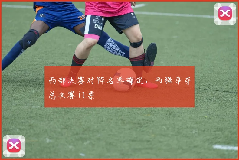 西部决赛对阵名单确定，两强争夺总决赛门票