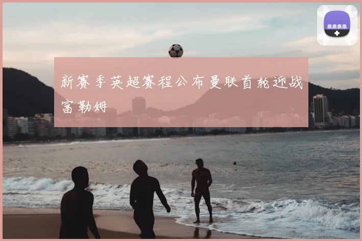 新赛季英超赛程公布曼联首轮迎战富勒姆