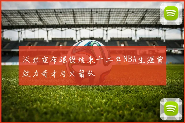 沃尔宣布退役结束十二年NBA生涯曾效力奇才与火箭队