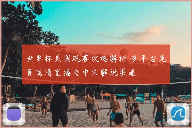 世界杯美国观赛攻略解析 多平台免费高清直播与中文解说渠道