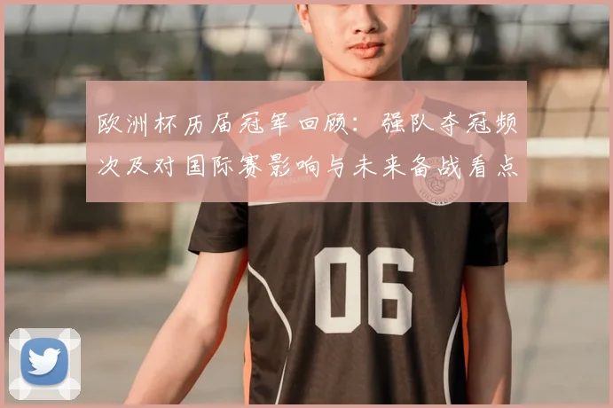 欧洲杯历届冠军回顾：强队夺冠频次及对国际赛影响与未来备战看点