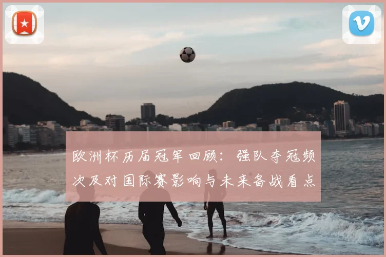 欧洲杯历届冠军回顾：强队夺冠频次及对国际赛影响与未来备战看点