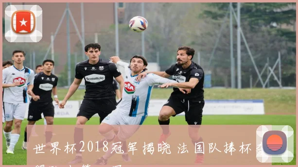 世界杯2018冠军揭晓 法国队捧杯夺得队史第二冠