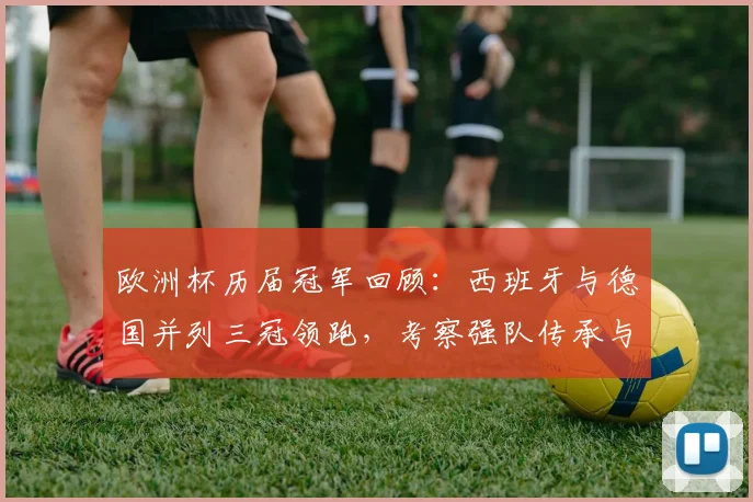 欧洲杯历届冠军回顾：西班牙与德国并列三冠领跑，考察强队传承与战略价值