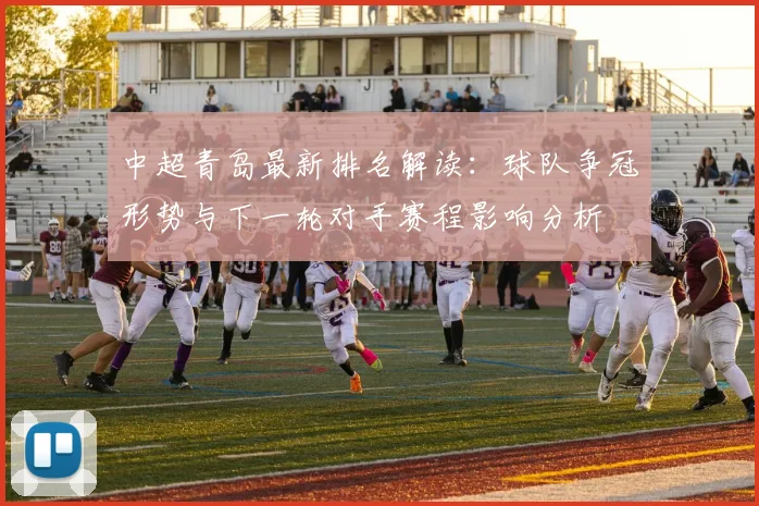 中超青岛最新排名解读：球队争冠形势与下一轮对手赛程影响分析