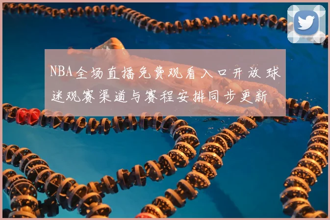 NBA全场直播免费观看入口开放 球迷观赛渠道与赛程安排同步更新