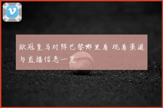 欧冠皇马对阵巴黎哪里看 观看渠道与直播信息一览